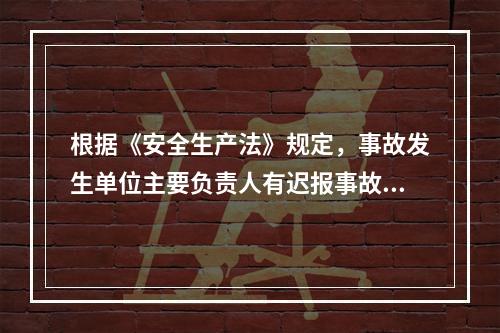 根据《安全生产法》规定，事故发生单位主要负责人有迟报事故行为