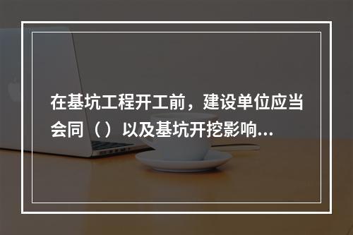 在基坑工程开工前，建设单位应当会同（ ）以及基坑开挖影响范围