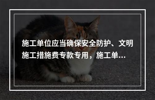 施工单位应当确保安全防护、文明施工措施费专款专用，施工单位（