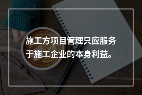 施工方项目管理只应服务于施工企业的本身利益。