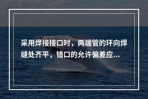 采用焊接接口时，两端管的环向焊缝处齐平，错口的允许偏差应为