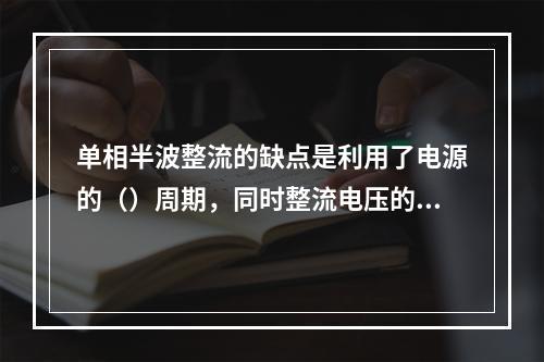 单相半波整流的缺点是利用了电源的（）周期，同时整流电压的脉冲