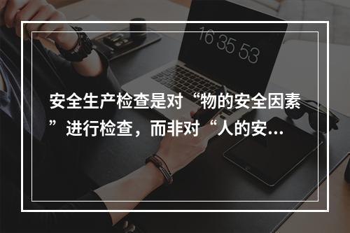 安全生产检查是对“物的安全因素”进行检查，而非对“人的安全因