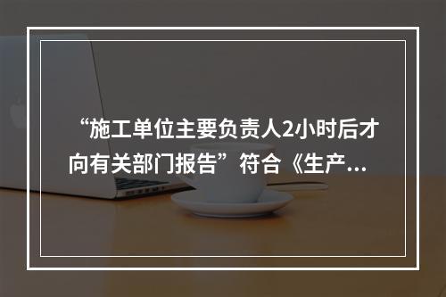 “施工单位主要负责人2小时后才向有关部门报告”符合《生产安全