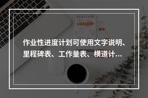 作业性进度计划可使用文字说明、里程碑表、工作量表、横道计划、