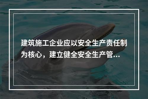 建筑施工企业应以安全生产责任制为核心，建立健全安全生产管理制