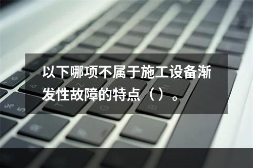 以下哪项不属于施工设备渐发性故障的特点（ ）。