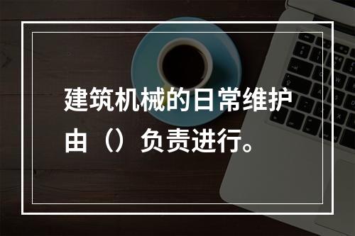 建筑机械的日常维护由（）负责进行。