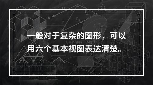 一般对于复杂的图形，可以用六个基本视图表达清楚。