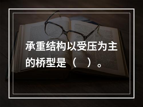 承重结构以受压为主的桥型是（　）。