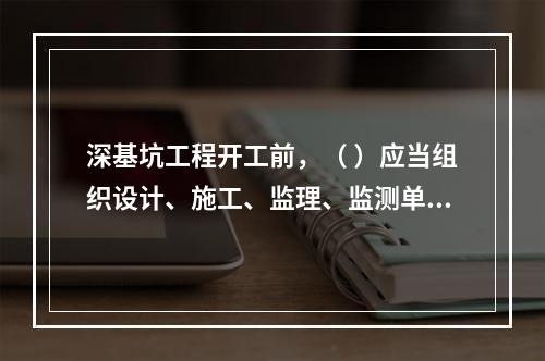 深基坑工程开工前，（ ）应当组织设计、施工、监理、监测单位进