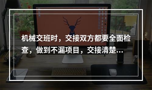 机械交班时，交接双方都要全面检查，做到不漏项目，交接清楚。交