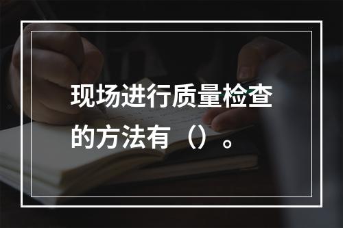 现场进行质量检查的方法有（）。