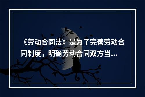 《劳动合同法》是为了完善劳动合同制度，明确劳动合同双方当事人