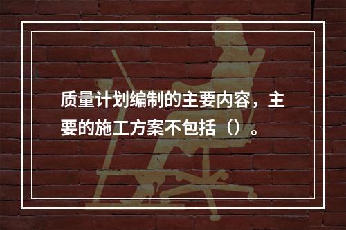 质量计划编制的主要内容，主要的施工方案不包括（）。