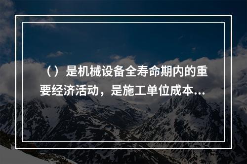 （ ）是机械设备全寿命期内的重要经济活动，是施工单位成本核算