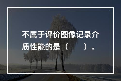 不属于评价图像记录介质性能的是（　　）。