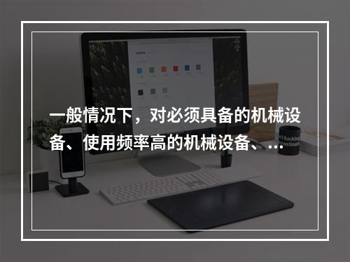 一般情况下，对必须具备的机械设备、使用频率高的机械设备、专用