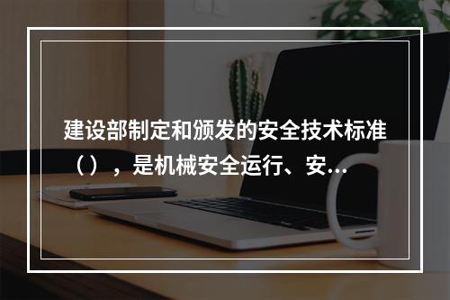 建设部制定和颁发的安全技术标准（ ），是机械安全运行、安全作