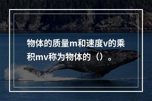 物体的质量m和速度v的乘积mv称为物体的（）。