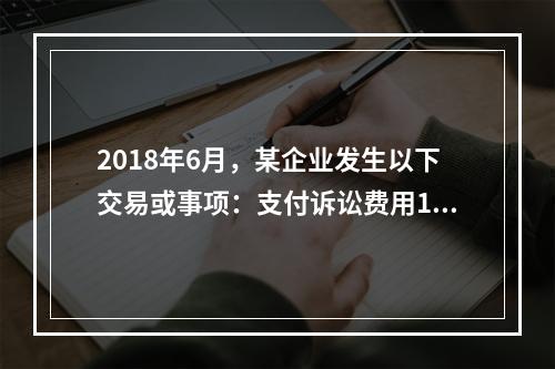 2018年6月，某企业发生以下交易或事项：支付诉讼费用10万