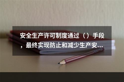 安全生产许可制度通过（ ）手段，最终实现防止和减少生产安全事