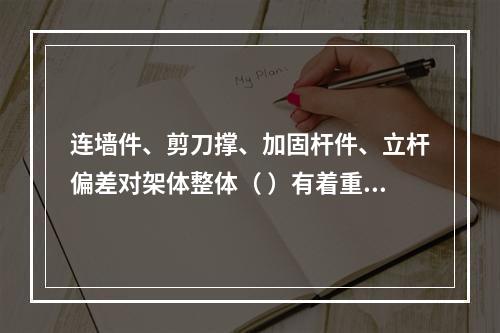 连墙件、剪刀撑、加固杆件、立杆偏差对架体整体（ ）有着重要影