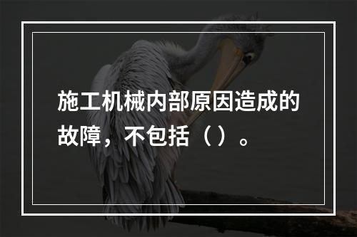 施工机械内部原因造成的故障，不包括（ ）。