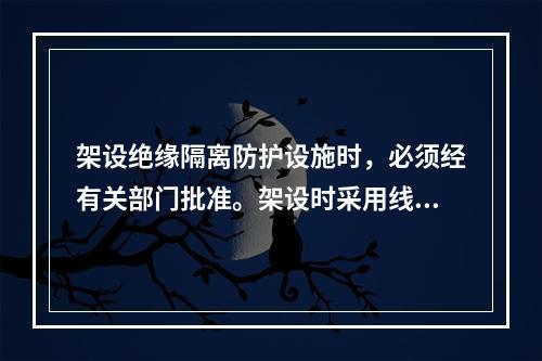 架设绝缘隔离防护设施时，必须经有关部门批准。架设时采用线路暂