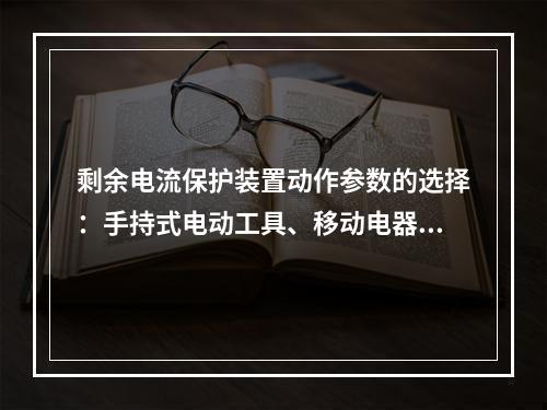 剩余电流保护装置动作参数的选择：手持式电动工具、移动电器、家