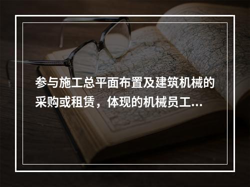 参与施工总平面布置及建筑机械的采购或租赁，体现的机械员工作职