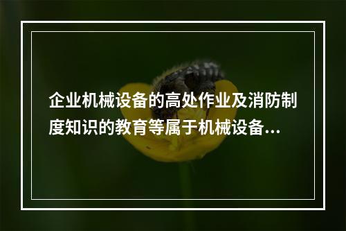 企业机械设备的高处作业及消防制度知识的教育等属于机械设备操作