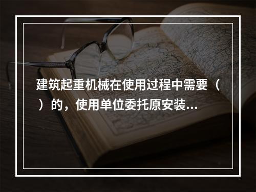 建筑起重机械在使用过程中需要（ ）的，使用单位委托原安装单位