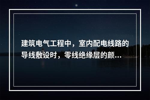 建筑电气工程中，室内配电线路的导线敷设时，零线绝缘层的颜色为