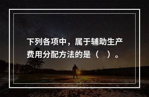 下列各项中，属于辅助生产费用分配方法的是（　）。