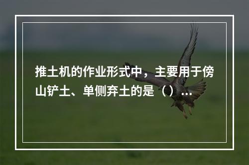 推土机的作业形式中，主要用于傍山铲土、单侧弃土的是（ ）。