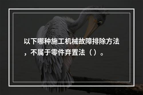 以下哪种施工机械故障排除方法，不属于零件弃置法（ ）。