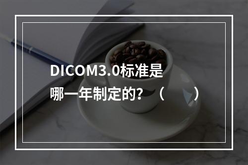 DICOM3.0标准是哪一年制定的？（　　）