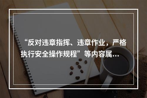 “反对违章指挥、违章作业，严格执行安全操作规程”等内容属于机