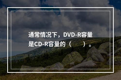 通常情况下，DVD-R容量是CD-R容量的（　　）。