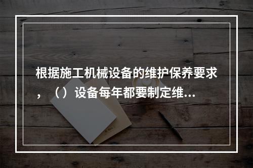 根据施工机械设备的维护保养要求，（ ）设备每年都要制定维修保