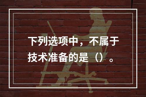 下列选项中，不属于技术准备的是（）。