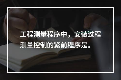 工程测量程序中，安装过程测量控制的紧前程序是。