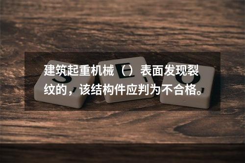 建筑起重机械（ ）表面发现裂纹的，该结构件应判为不合格。