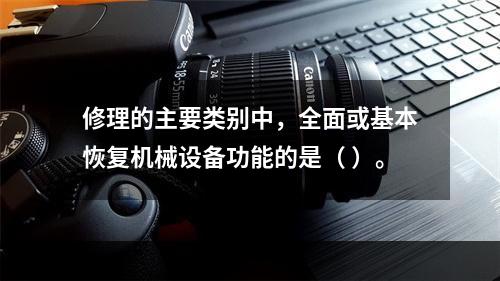 修理的主要类别中，全面或基本恢复机械设备功能的是（ ）。