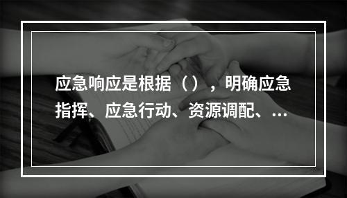 应急响应是根据（ ），明确应急指挥、应急行动、资源调配、应急