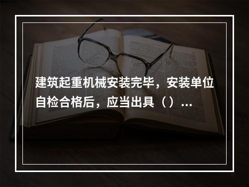 建筑起重机械安装完毕，安装单位自检合格后，应当出具（ ），并