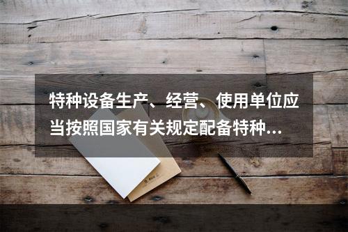 特种设备生产、经营、使用单位应当按照国家有关规定配备特种设备