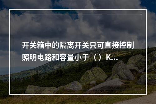 开关箱中的隔离开关只可直接控制照明电路和容量小于（ ）KW的