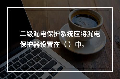 二级漏电保护系统应将漏电保护器设置在（ ）中。